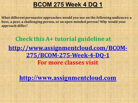 BCOM 275 Week 4 DQ 1 What different persuasive approaches would you use on the following audiences: a boss, a peer, a challenging person, or an open-minded.