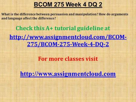 BCOM 275 Week 4 DQ 2 What is the difference between persuasion and manipulation? How do arguments and language affect the difference? Check this A+ tutorial.