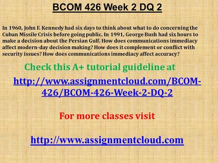 BCOM 426 Week 2 DQ 2 In 1960, John F. Kennedy had six days to think about what to do concerning the Cuban Missile Crisis before going public. In 1991,