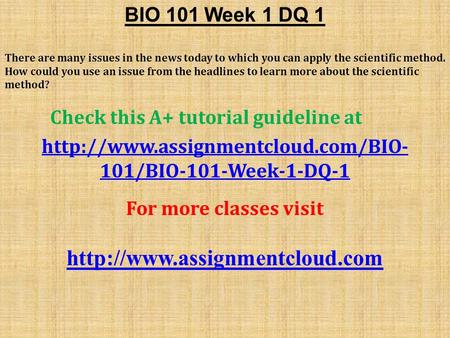 BIO 101 Week 1 DQ 1 There are many issues in the news today to which you can apply the scientific method. How could you use an issue from the headlines.