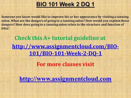 BIO 101 Week 2 DQ 1 Someone you know would like to improve his or her appearance by visiting a tanning salon. What are the dangers of going to a tanning.