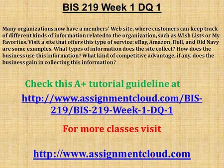 BIS 219 Week 1 DQ 1 Many organizations now have a members’ Web site, where customers can keep track of different kinds of information related to the organization,