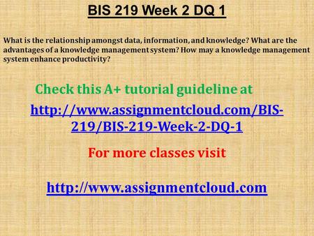 BIS 219 Week 2 DQ 1 What is the relationship amongst data, information, and knowledge? What are the advantages of a knowledge management system? How may.