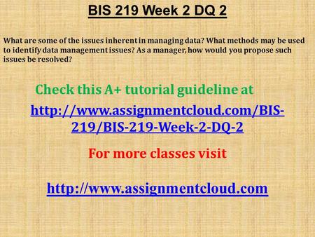 BIS 219 Week 2 DQ 2 What are some of the issues inherent in managing data? What methods may be used to identify data management issues? As a manager, how.