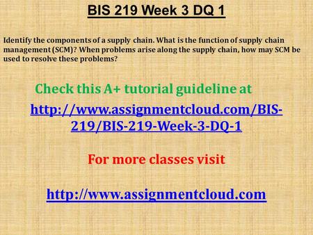 BIS 219 Week 3 DQ 1 Identify the components of a supply chain. What is the function of supply chain management (SCM)? When problems arise along the supply.