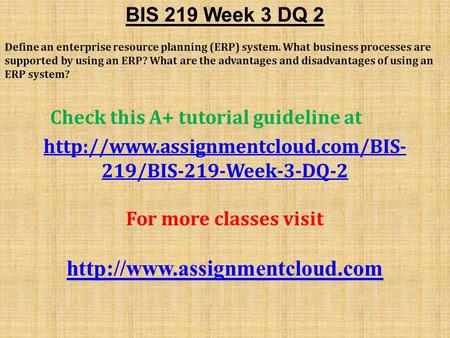 BIS 219 Week 3 DQ 2 Define an enterprise resource planning (ERP) system. What business processes are supported by using an ERP? What are the advantages.