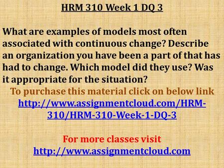 HRM 310 Week 1 DQ 3 What are examples of models most often associated with continuous change? Describe an organization you have been a part of that has.