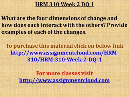 HRM 310 Week 2 DQ 1 What are the four dimensions of change and how does each interact with the others? Provide examples of each of the changes. To purchase.