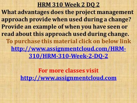 HRM 310 Week 2 DQ 2 What advantages does the project management approach provide when used during a change? Provide an example of when you have seen or.