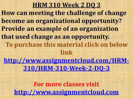 HRM 310 Week 2 DQ 3 How can meeting the challenge of change become an organizational opportunity? Provide an example of an organization that used change.