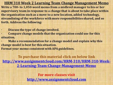 HRM 310 Week 2 Learning Team Change Management Memo Write a 700- to 1,050-word memo from a midlevel manager to his or her supervisory team in response.