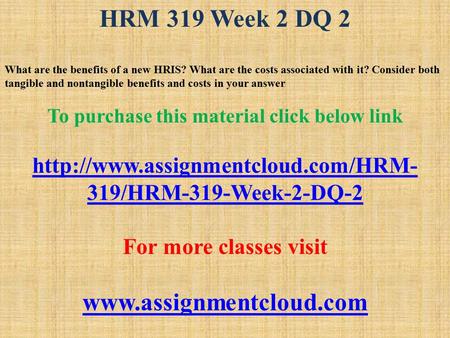 HRM 319 Week 2 DQ 2 What are the benefits of a new HRIS? What are the costs associated with it? Consider both tangible and nontangible benefits and costs.