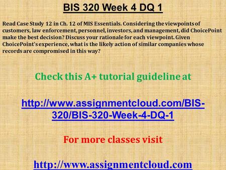 BIS 320 Week 4 DQ 1 Read Case Study 12 in Ch. 12 of MIS Essentials. Considering the viewpoints of customers, law enforcement, personnel, investors, and.