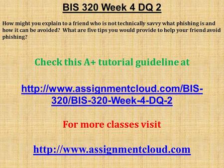 BIS 320 Week 4 DQ 2 How might you explain to a friend who is not technically savvy what phishing is and how it can be avoided? What are five tips you would.