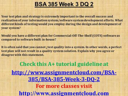 BSA 385 Week 3 DQ 2 Your test plan and strategy is extremely important to the overall success and realization of your information system/software system.