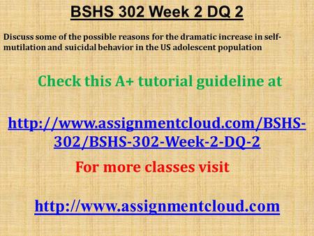 BSHS 302 Week 2 DQ 2 Discuss some of the possible reasons for the dramatic increase in self- mutilation and suicidal behavior in the US adolescent population.