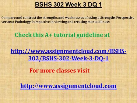 BSHS 302 Week 3 DQ 1 Compare and contrast the strengths and weaknesses of using a Strengths Perspective versus a Pathology Perspective in viewing and treating.