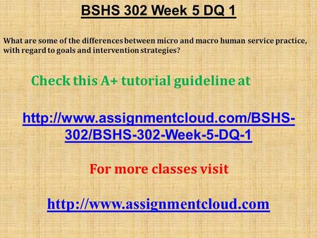 BSHS 302 Week 5 DQ 1 What are some of the differences between micro and macro human service practice, with regard to goals and intervention strategies?