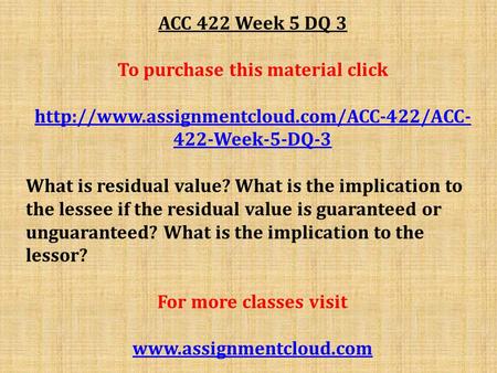 ACC 422 Week 5 DQ 3 To purchase this material click  422-Week-5-DQ-3 What is residual value? What is the implication.