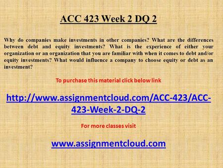 ACC 423 Week 2 DQ 2 Why do companies make investments in other companies? What are the differences between debt and equity investments? What is the experience.