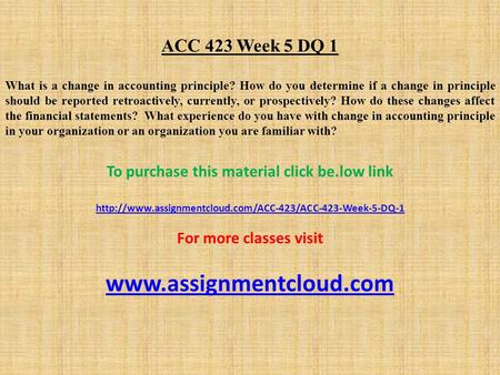 ACC 423 Week 5 DQ 1 What is a change in accounting principle? How do you determine if a change in principle should be reported retroactively, currently,