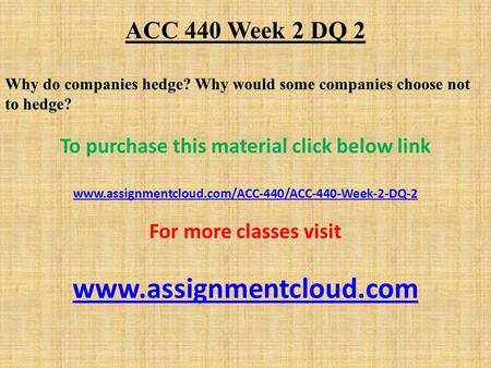 ACC 440 Week 2 DQ 2 Why do companies hedge? Why would some companies choose not to hedge? To purchase this material click below link