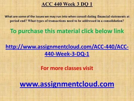 ACC 440 Week 3 DQ 1 What are some of the issues we may run into when consoli dating financial statements at period end? What types of transactions need.