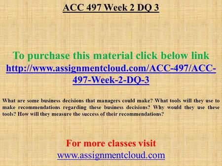 ACC 497 Week 2 DQ 3 To purchase this material click below link  497-Week-2-DQ-3 What are some business decisions.