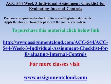 ACC 544 Week 3 Individual Assignment Checklist for Evaluating Internal Controls Prepare a comprehensive checklist for evaluating internal controls. Apply.