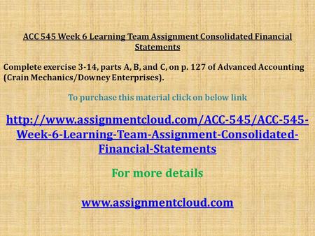 ACC 545 Week 6 Learning Team Assignment Consolidated Financial Statements Complete exercise 3-14, parts A, B, and C, on p. 127 of Advanced Accounting (Crain.