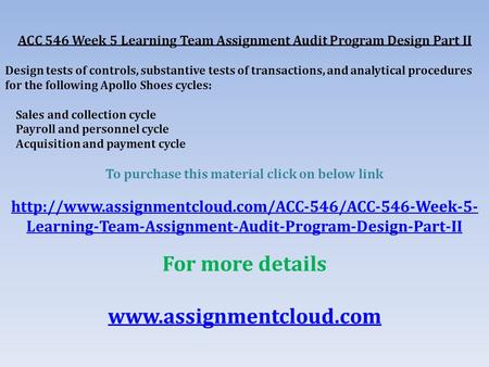 ACC 546 Week 5 Learning Team Assignment Audit Program Design Part II Design tests of controls, substantive tests of transactions, and analytical procedures.