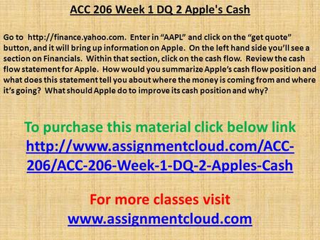 ACC 206 Week 1 DQ 2 Apple's Cash Go to  Enter in “AAPL” and click on the “get quote” button, and it will bring up information.