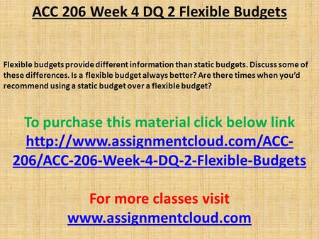 ACC 206 Week 4 DQ 2 Flexible Budgets Flexible budgets provide different information than static budgets. Discuss some of these differences. Is a flexible.