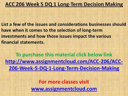 ACC 206 Week 5 DQ 1 Long-Term Decision Making List a few of the issues and considerations businesses should have when it comes to the selection of long-term.