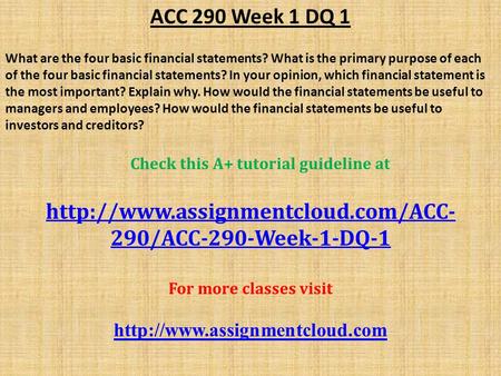 ACC 290 Week 1 DQ 1 What are the four basic financial statements? What is the primary purpose of each of the four basic financial statements? In your opinion,