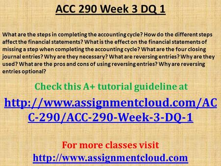 ACC 290 Week 3 DQ 1 What are the steps in completing the accounting cycle? How do the different steps affect the financial statements? What is the effect.