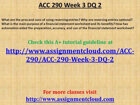 ACC 290 Week 3 DQ 2 What are the pros and cons of using reversing entries? Why are reversing entries optional? What is the main purpose of a financial.