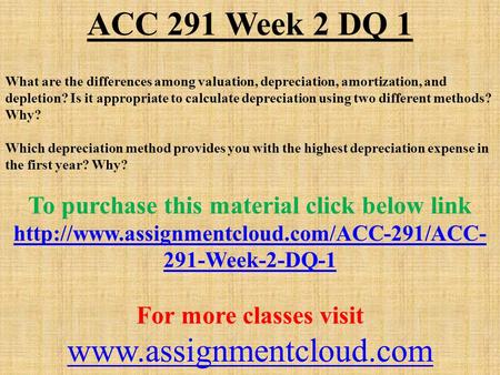 ACC 291 Week 2 DQ 1 What are the differences among valuation, depreciation, amortization, and depletion? Is it appropriate to calculate depreciation using.