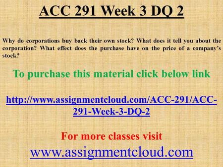 ACC 291 Week 3 DQ 2 Why do corporations buy back their own stock? What does it tell you about the corporation? What effect does the purchase have on the.