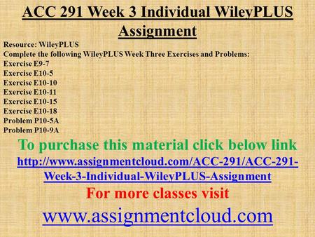 ACC 291 Week 3 Individual WileyPLUS Assignment Resource: WileyPLUS Complete the following WileyPLUS Week Three Exercises and Problems: Exercise E9-7 Exercise.