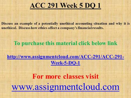 ACC 291 Week 5 DQ 1 Discuss an example of a potentially unethical accounting situation and why it is unethical. Discuss how ethics affect a company's financial.