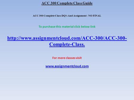 ACC 300 Complete Class Guide ACC 300 Complete Class DQ's And Assignment - NO FINAL To purchase this material click below link