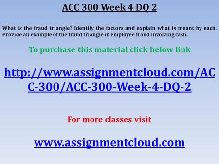 ACC 300 Week 4 DQ 2 What is the fraud triangle? Identify the factors and explain what is meant by each. Provide an example of the fraud triangle in employee.