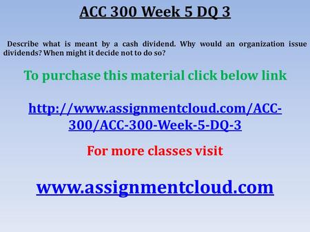 ACC 300 Week 5 DQ 3 Describe what is meant by a cash dividend. Why would an organization issue dividends? When might it decide not to do so? To purchase.