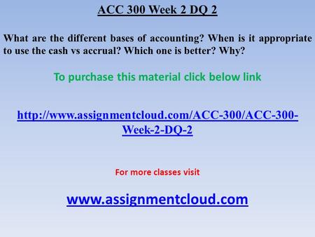 ACC 300 Week 2 DQ 2 What are the different bases of accounting? When is it appropriate to use the cash vs accrual? Which one is better? Why? To purchase.