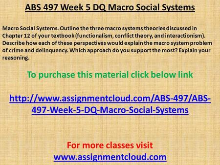 ABS 497 Week 5 DQ Macro Social Systems Macro Social Systems. Outline the three macro systems theories discussed in Chapter 12 of your textbook (functionalism,