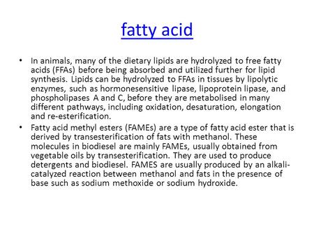 Fatty acid In animals, many of the dietary lipids are hydrolyzed to free fatty acids (FFAs) before being absorbed and utilized further for lipid synthesis.