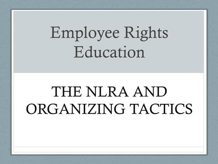 Employee Rights Education THE NLRA AND ORGANIZING TACTICS.