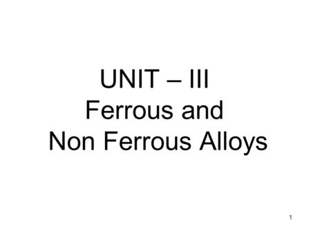 1 UNIT – III Ferrous and Non Ferrous Alloys. 2 3 Pure Metals and Alloys Metal that are not mixed with any other materials are known as pure metals. Metals.