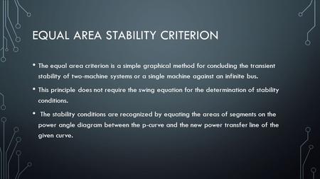 EQUAL AREA STABILITY CRITERION The equal area criterion is a simple graphical method for concluding the transient stability of two-machine systems or a.